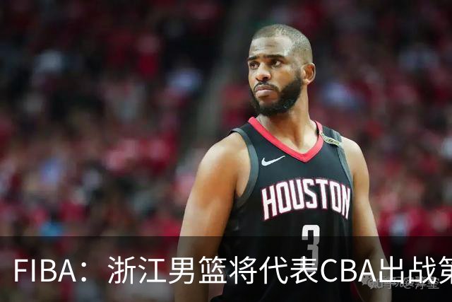 FIBA：浙江男篮将代表CBA出战第33届洲际杯